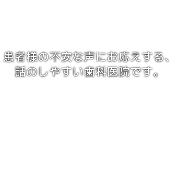 患者様の不安な声にお応えする、話のしやすい歯科医院です。